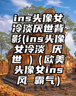 ins头像女冷淡厌世背影(ins头像女冷淡 厌世 )（欧美头像女ins风 霸气）