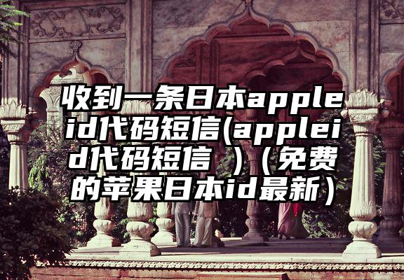 收到一条日本appleid代码短信(appleid代码短信 )（免费的苹果日本id最新）