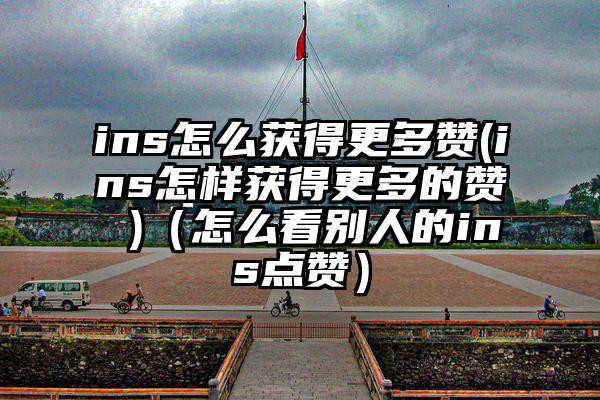 ins怎么获得更多赞(ins怎样获得更多的赞 )（怎么看别人的ins点赞）