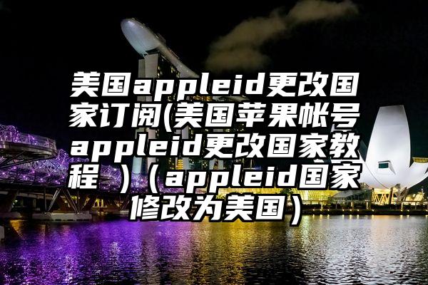 美国appleid更改国家订阅(美国苹果帐号appleid更改国家教程 )（appleid国家修改为美国）
