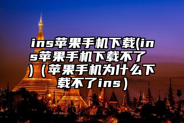 ins苹果手机下载(ins苹果手机下载不了 )（苹果手机为什么下载不了ins）