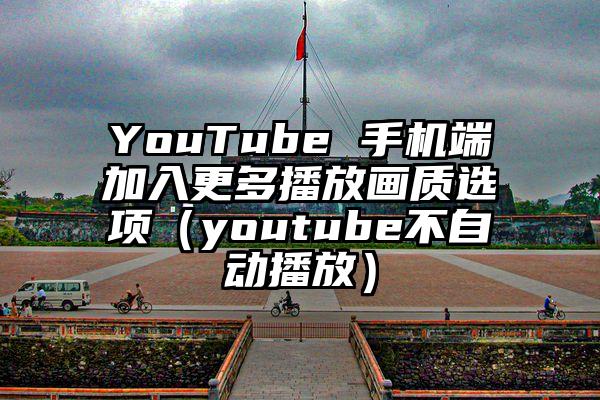 YouTube 手机端加入更多播放画质选项（youtube不自动播放）