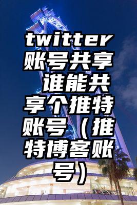 twitter账号共享 谁能共享个推特账号（推特博客账号）