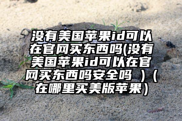 没有美国苹果id可以在官网买东西吗(没有美国苹果id可以在官网买东西吗安全吗 )（在哪里买美版苹果）