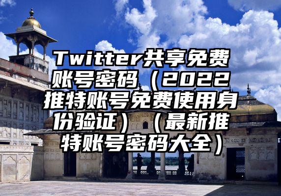 Twitter共享免费账号密码（2022推特账号免费使用身份验证）（最新推特账号密码大全）