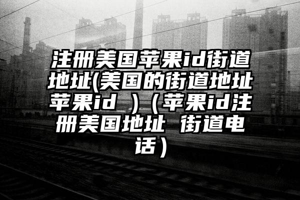 注册美国苹果id街道地址(美国的街道地址苹果id )（苹果id注册美国地址 街道电话）