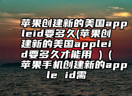 苹果创建新的美国appleid要多久(苹果创建新的美国appleid要多久才能用 )（苹果手机创建新的apple id需