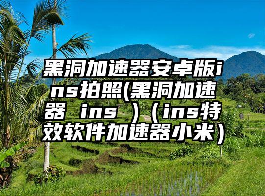 黑洞加速器安卓版ins拍照(黑洞加速器 ins )(ins特效软件加速器小米)