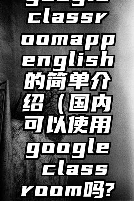 googleclassroomappenglish的简单介绍（国内可以使用google classroom吗?）