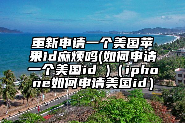 重新申请一个美国苹果id麻烦吗(如何申请一个美国id )（iphone如何申请美国id）
