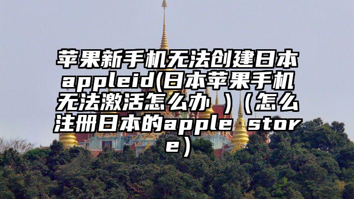 苹果新手机无法创建日本appleid(日本苹果手机无法激活怎么办 )（怎么注册日本的apple store）