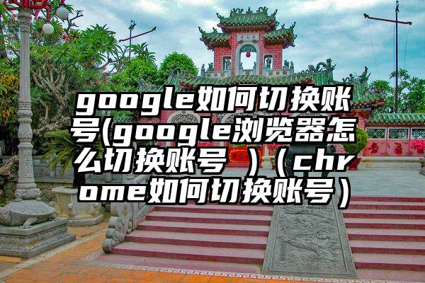 google如何切换账号(google浏览器怎么切换账号 )（chrome如何切换账号）