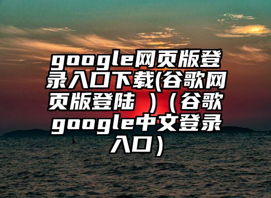 google网页版登录入口下载(谷歌网页版登陆 )（谷歌google中文登录入口）