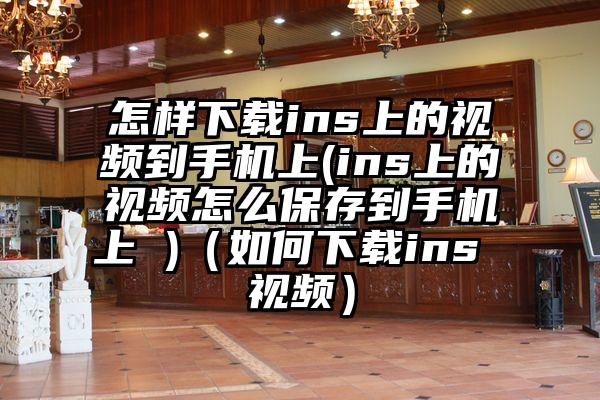 怎样下载ins上的视频到手机上(ins上的视频怎么保存到手机上 )（如何下载ins 视频）
