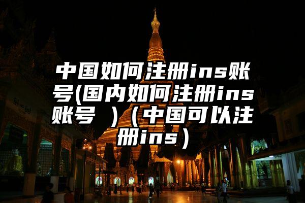 中国如何注册ins账号(国内如何注册ins账号 )(中国可以注册ins)