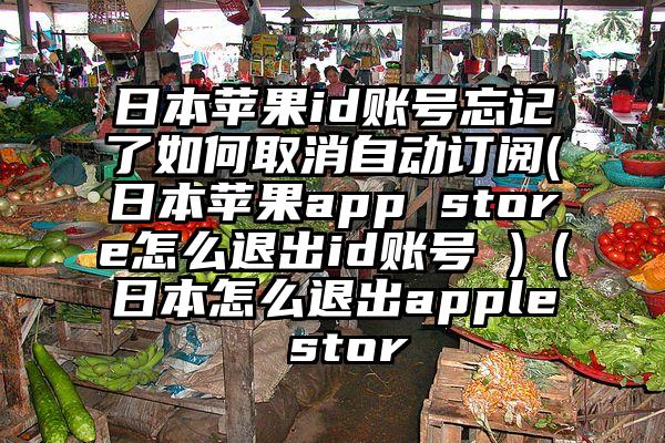 日本苹果id账号忘记了如何取消自动订阅(日本苹果app store怎么退出id账号 )（日本怎么退出apple stor