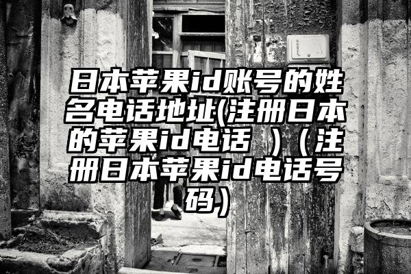 日本苹果id账号的姓名电话地址(注册日本的苹果id电话 )（注册日本苹果id电话号码）