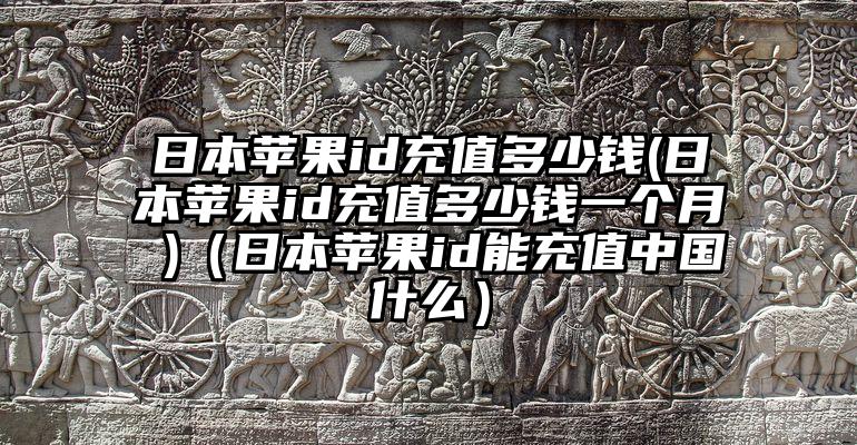 日本苹果id充值多少钱(日本苹果id充值多少钱一个月 )（日本苹果id能充值中国什么）
