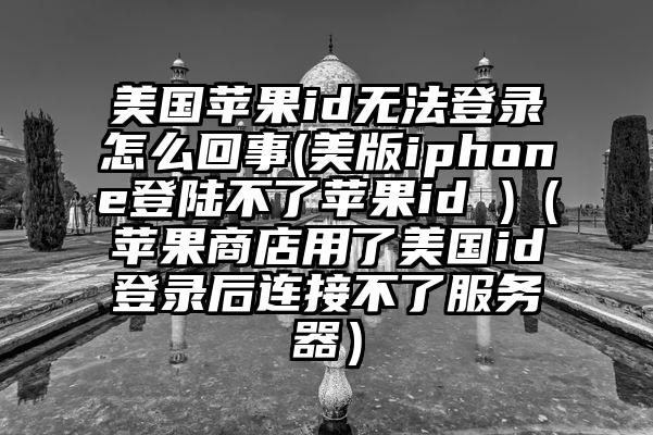 美国苹果id无法登录怎么回事(美版iphone登陆不了苹果id )(苹果商店用了美国id登录后连接不了服务器)