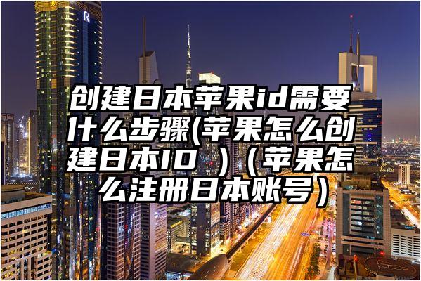 创建日本苹果id需要什么步骤(苹果怎么创建日本ID )（苹果怎么注册日本账号）