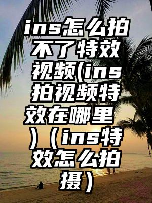 ins怎么拍不了特效视频(ins拍视频特效在哪里 )（ins特效怎么拍摄）