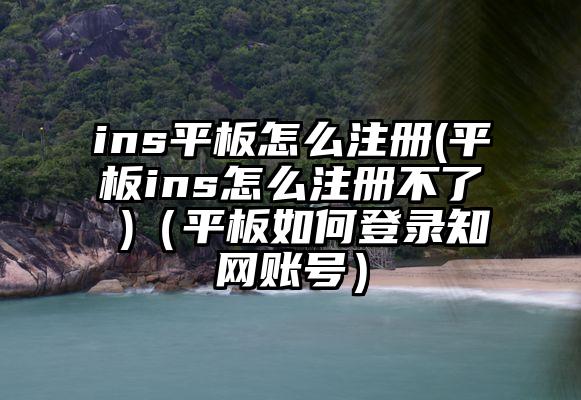 ins平板怎么注册(平板ins怎么注册不了 )(平板如何登录知网账号)