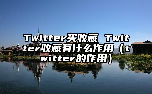 Twitter买收藏 Twitter收藏有什么作用(twitter的作用)