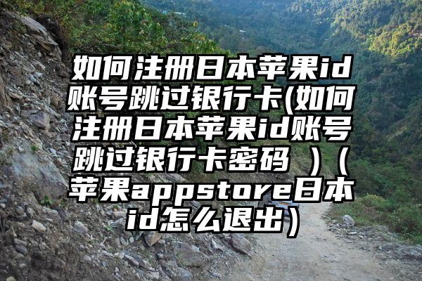如何注册日本苹果id账号跳过银行卡(如何注册日本苹果id账号跳过银行卡密码 )(苹果appstore日本id怎么退出)