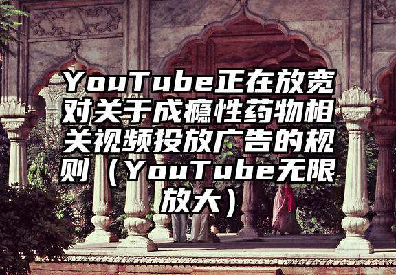 YouTube正在放宽对关于成瘾性药物相关视频投放广告的规则（YouTube无限放大）