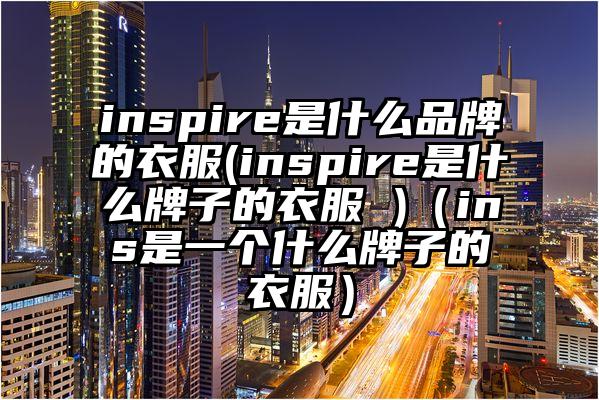 inspire是什么品牌的衣服(inspire是什么牌子的衣服 )（ins是一个什么牌子的衣服）