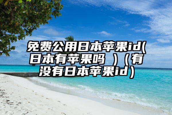 免费公用日本苹果id(日本有苹果吗 )（有没有日本苹果id）