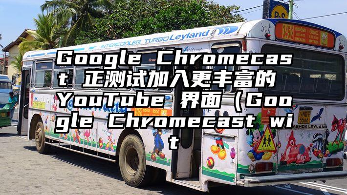 Google Chromecast 正测试加入更丰富的 YouTube 界面（Google Chromecast wit