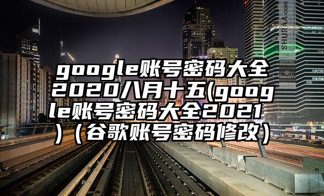 google账号密码大全2020八月十五(google账号密码大全2021 )（谷歌账号密码修改）