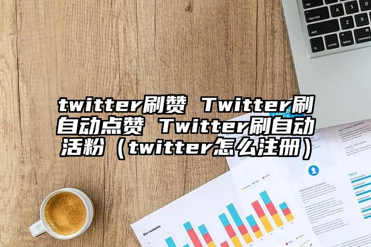 twitter刷赞 Twitter刷自动点赞 Twitter刷自动活粉（twitter怎么注册）