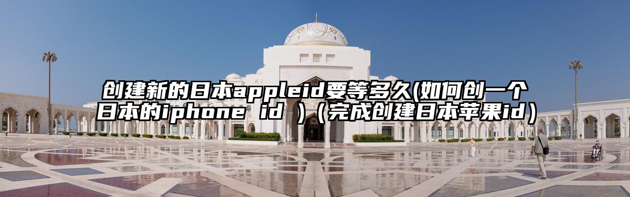 创建新的日本appleid要等多久(如何创一个日本的iphone id )（完成创建日本苹果id）