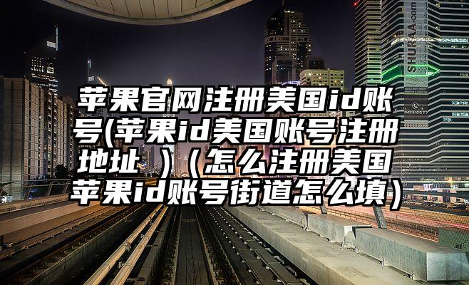 苹果官网注册美国id账号(苹果id美国账号注册地址 )（怎么注册美国苹果id账号街道怎么填）
