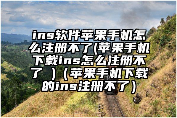 ins软件苹果手机怎么注册不了(苹果手机下载ins怎么注册不了 )（苹果手机下载的ins注册不了）