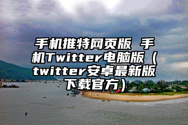 手机推特网页版 手机Twitter电脑版(twitter安卓最新版下载官方)