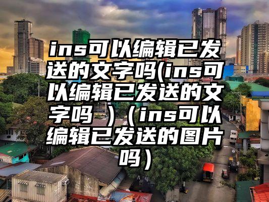 ins可以编辑已发送的文字吗(ins可以编辑已发送的文字吗 )（ins可以编辑已发送的图片吗）