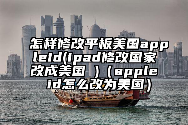 怎样修改平板美国appleid(ipad修改国家改成美国 )（apple id怎么改为美国）