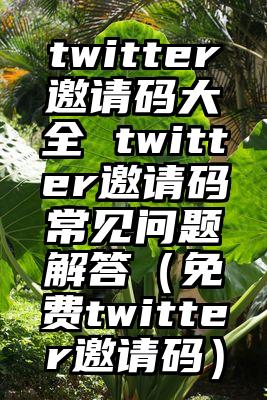 twitter邀请码大全 twitter邀请码常见问题解答（免费twitter邀请码）