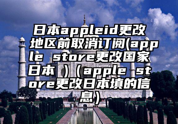 日本appleid更改地区前取消订阅(apple store更改国家日本 )（apple store更改日本填的信息）