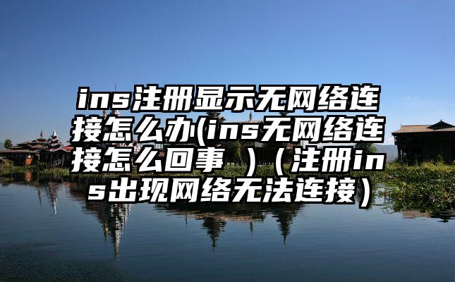 ins注册显示无网络连接怎么办(ins无网络连接怎么回事 )（注册ins出现网络无法连接）