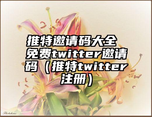 推特邀请码大全 免费twitter邀请码（推特twitter注册）