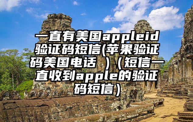 一直有美国appleid验证码短信(苹果验证码美国电话 )（短信一直收到apple的验证码短信）