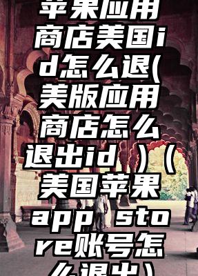 苹果应用商店美国id怎么退(美版应用商店怎么退出id )（美国苹果app store账号怎么退出）