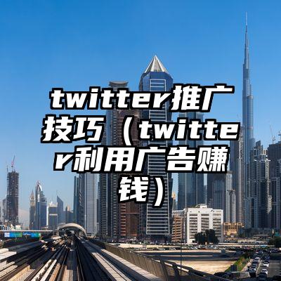 twitter推广技巧（twitter利用广告赚钱）