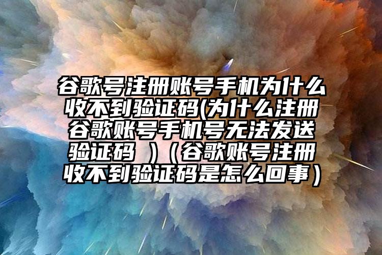 谷歌号注册账号手机为什么收不到验证码(为什么注册谷歌账号手机号无法发送验证码 )（谷歌账号注册收不到验证码是怎么回事）
