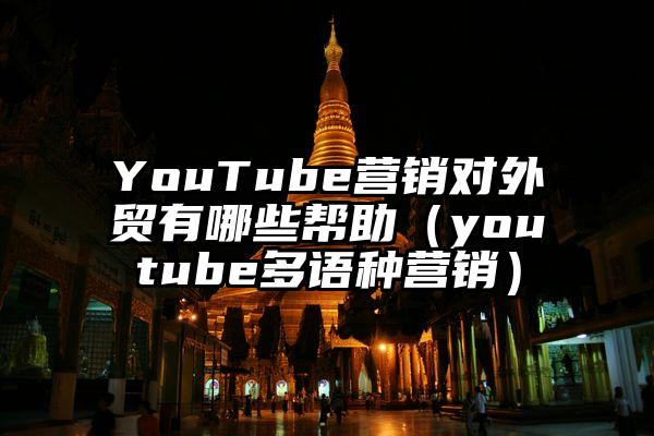YouTube营销对外贸有哪些帮助（youtube多语种营销）