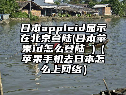 日本appleid显示在北京登陆(日本苹果id怎么登陆 )（苹果手机去日本怎么上网络）